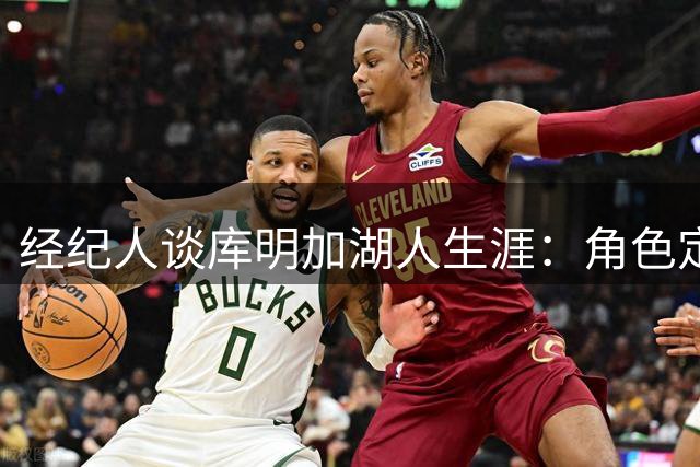 经纪人谈库明加湖人生涯：角色定位清晰但交易受阻